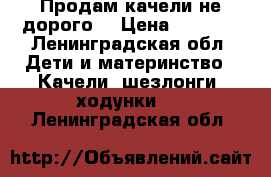 Продам качели не дорого  › Цена ­ 2 500 - Ленинградская обл. Дети и материнство » Качели, шезлонги, ходунки   . Ленинградская обл.